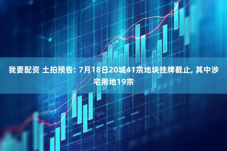 我要配资 土拍预告: 7月18日20城41宗地块挂牌截止, 其中涉宅用地19宗