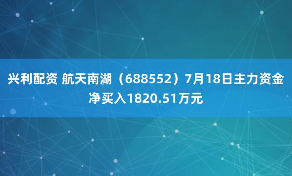 兴利配资 航天南湖（688552）7月18日主力资金净买入1820.51万元