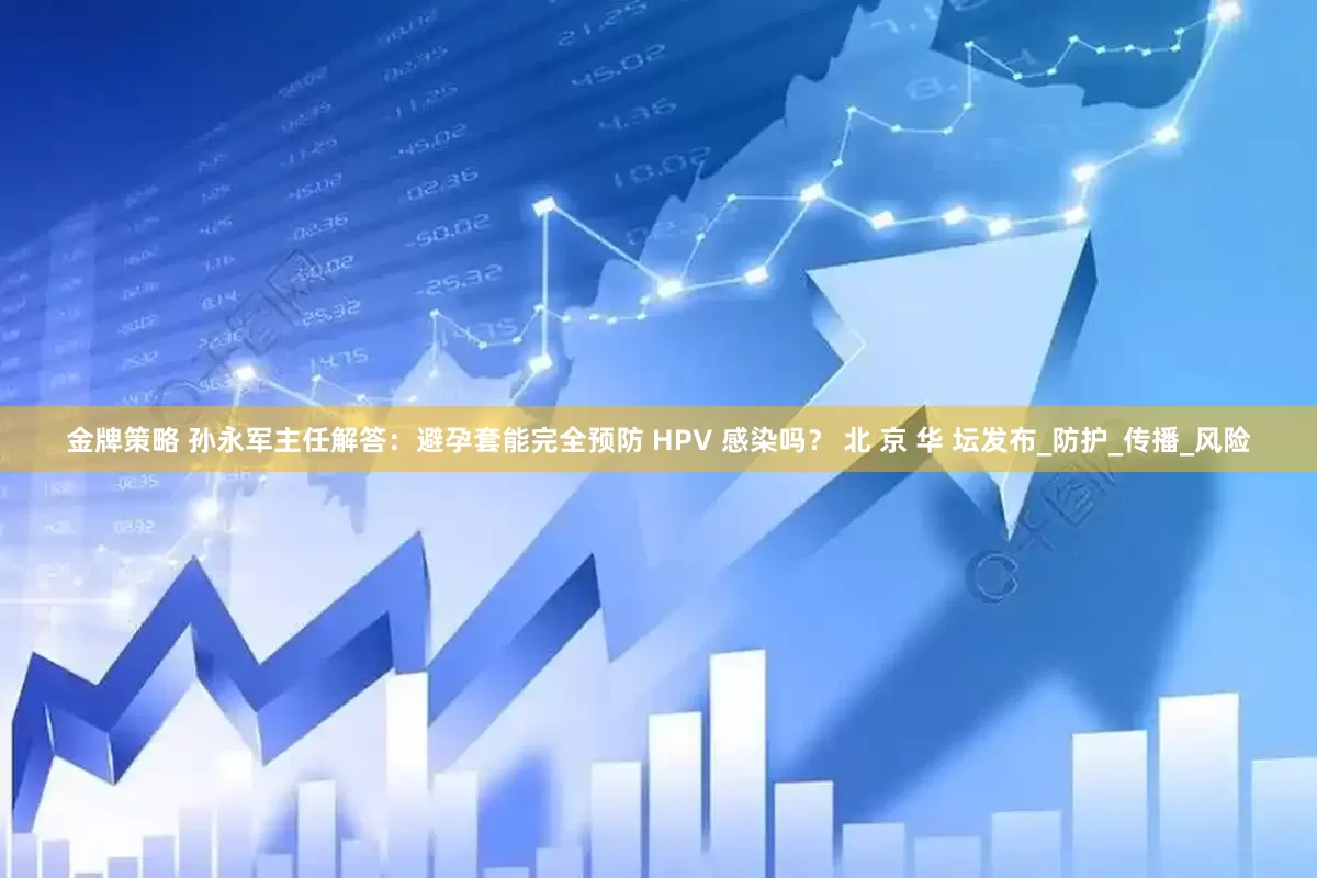 金牌策略 孙永军主任解答：避孕套能完全预防 HPV 感染吗？ 北 京 华 坛发布_防护_传播_风险