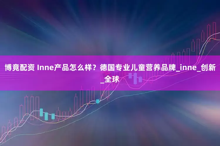 博竟配资 Inne产品怎么样？德国专业儿童营养品牌_inne_创新_全球
