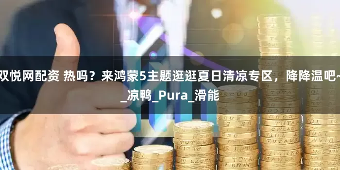 双悦网配资 热吗？来鸿蒙5主题逛逛夏日清凉专区，降降温吧~_凉鸭_Pura_滑能