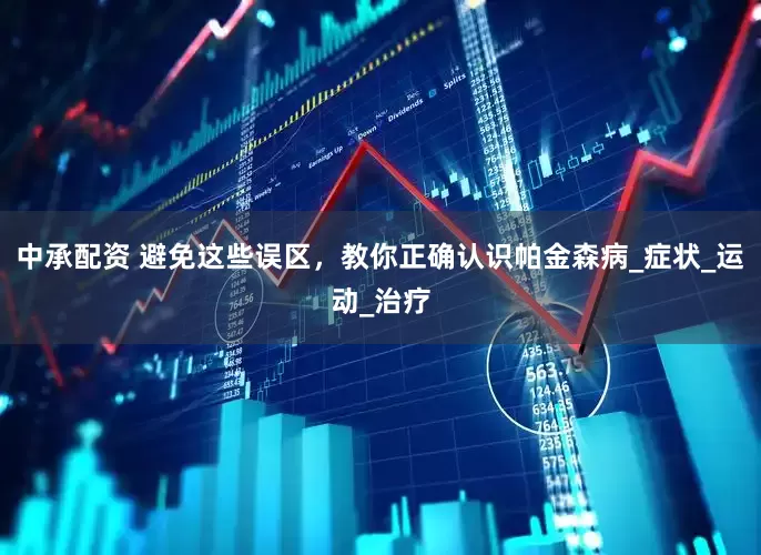 中承配资 避免这些误区，教你正确认识帕金森病_症状_运动_治疗