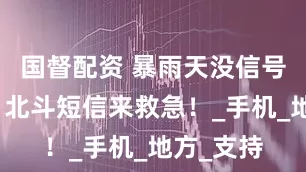 国督配资 暴雨天没信号怎么办？北斗短信来救急！_手机_地方_支持