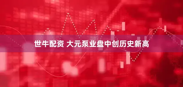 世牛配资 大元泵业盘中创历史新高