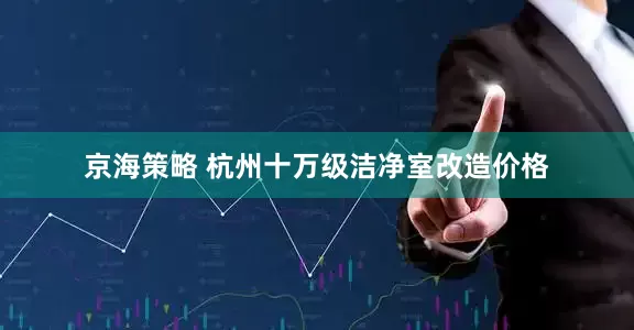京海策略 杭州十万级洁净室改造价格