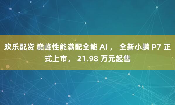 欢乐配资 巅峰性能满配全能 AI ， 全新小鹏 P7 正式上市， 21.98 万元起售
