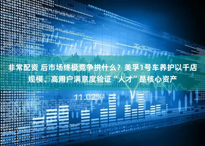 非常配资 后市场终极竞争拼什么？美孚1号车养护以千店规模、高用户满意度验证“人才”是核心资产