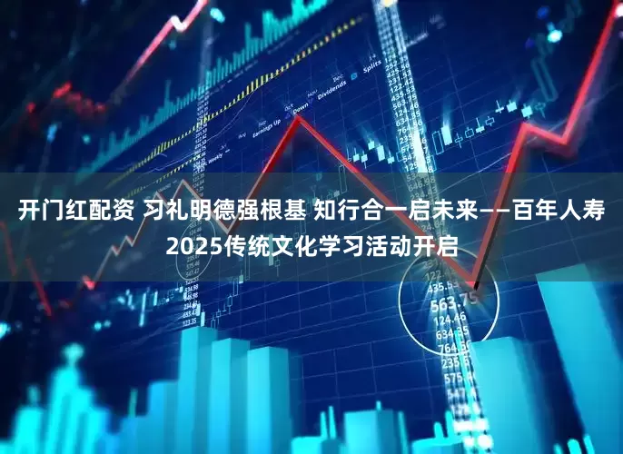 开门红配资 习礼明德强根基 知行合一启未来——百年人寿2025传统文化学习活动开启
