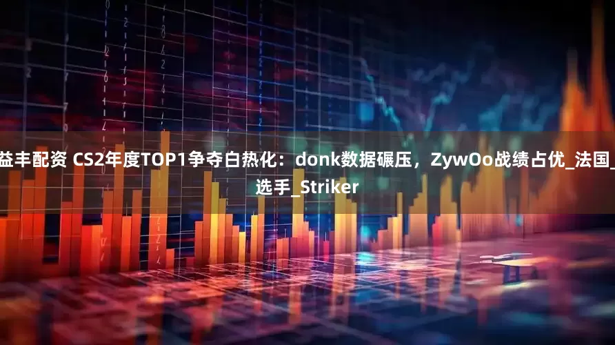 益丰配资 CS2年度TOP1争夺白热化：donk数据碾压，ZywOo战绩占优_法国_选手_Striker