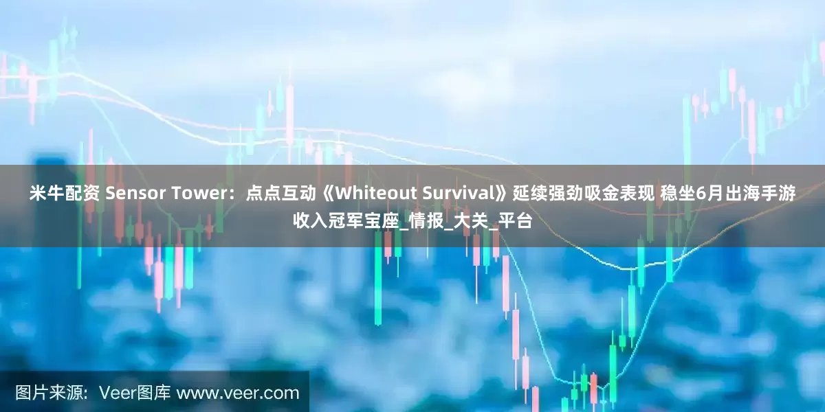 米牛配资 Sensor Tower：点点互动《Whiteout Survival》延续强劲吸金表现 稳坐6月出海手游收入冠军宝座_情报_大关_平台