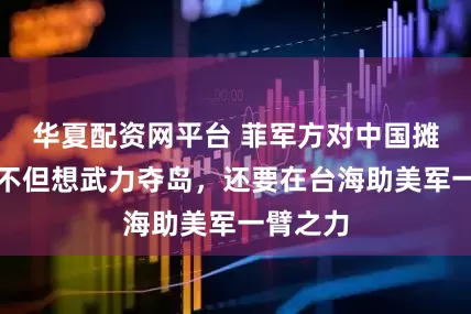 华夏配资网平台 菲军方对中国摊牌了！不但想武力夺岛，还要在台海助美军一臂之力