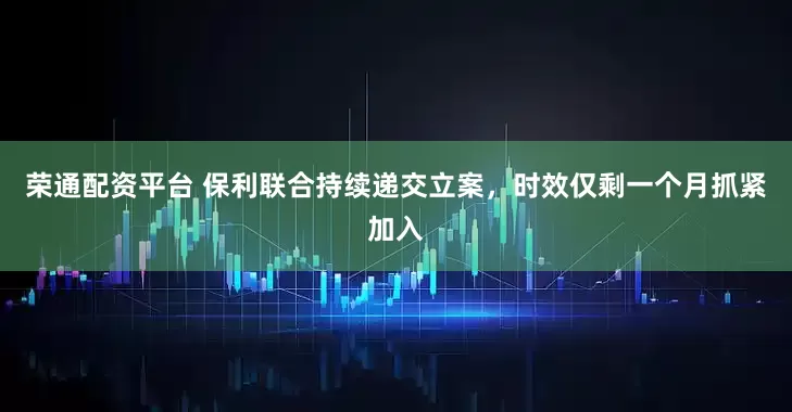 荣通配资平台 保利联合持续递交立案，时效仅剩一个月抓紧加入