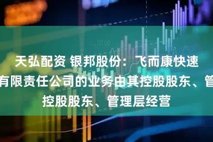 天弘配资 银邦股份：飞而康快速制造科技有限责任公司的业务由其控股股东、管理层经营