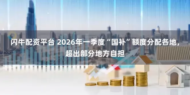 闪牛配资平台 2026年一季度“国补”额度分配各地，超出部分地方自担