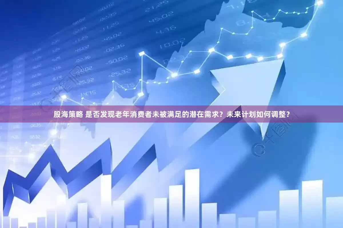 股海策略 是否发现老年消费者未被满足的潜在需求？未来计划如何调整？
