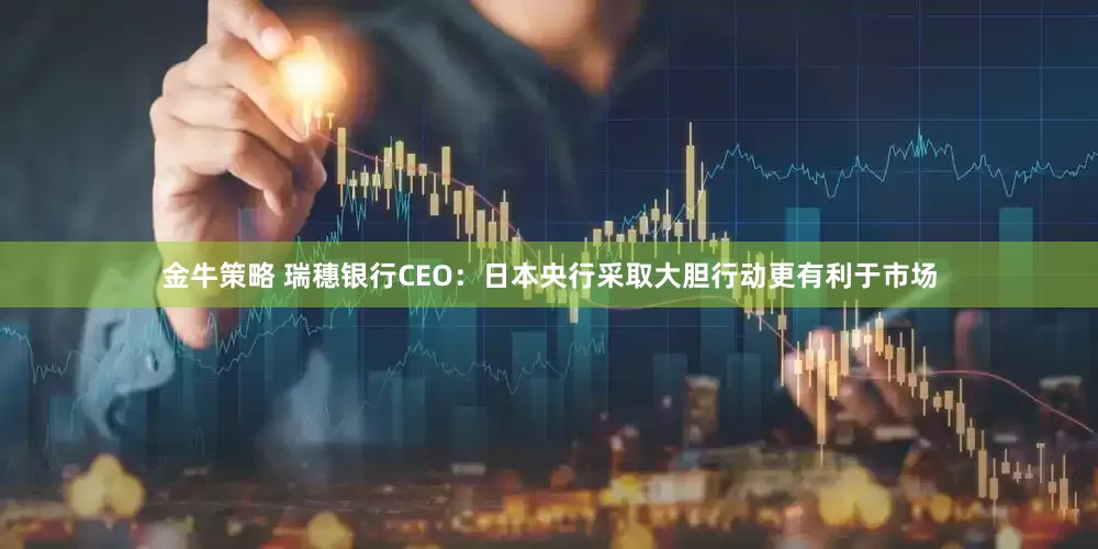 金牛策略 瑞穗银行CEO：日本央行采取大胆行动更有利于市场